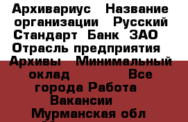 Архивариус › Название организации ­ Русский Стандарт, Банк, ЗАО › Отрасль предприятия ­ Архивы › Минимальный оклад ­ 13 000 - Все города Работа » Вакансии   . Мурманская обл.,Мончегорск г.